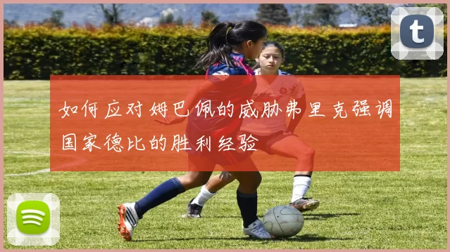 如何应对姆巴佩的威胁弗里克强调国家德比的胜利经验