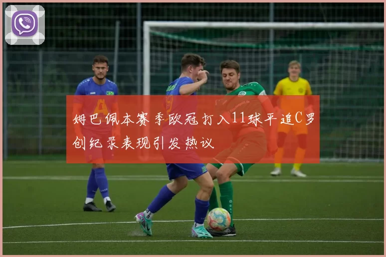 姆巴佩本赛季欧冠打入11球平追C罗创纪录表现引发热议