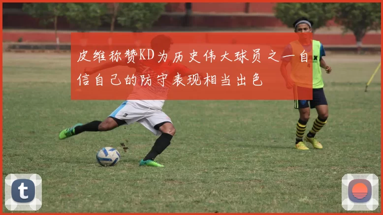 皮维称赞KD为历史伟大球员之一自信自己的防守表现相当出色