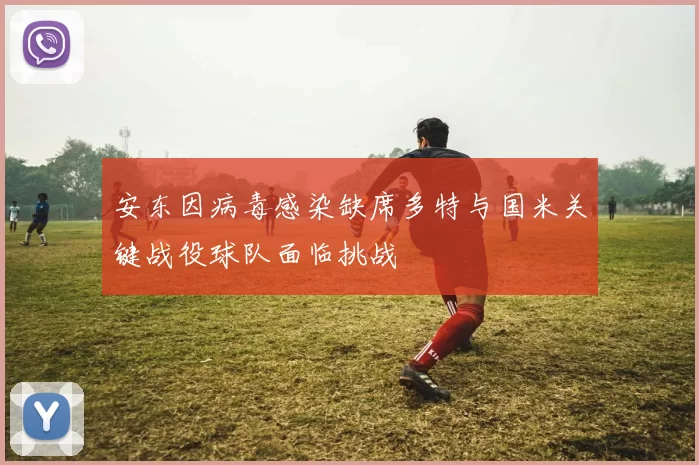 安东因病毒感染缺席多特与国米关键战役球队面临挑战