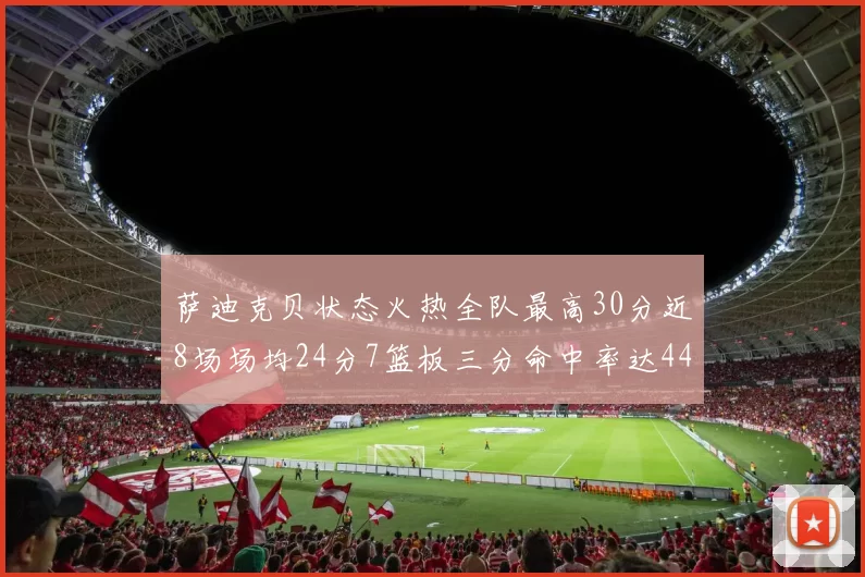 萨迪克贝状态火热全队最高30分近8场场均24分7篮板三分命中率达44