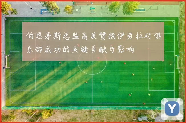 伯恩茅斯总监高度赞扬伊劳拉对俱乐部成功的关键贡献与影响