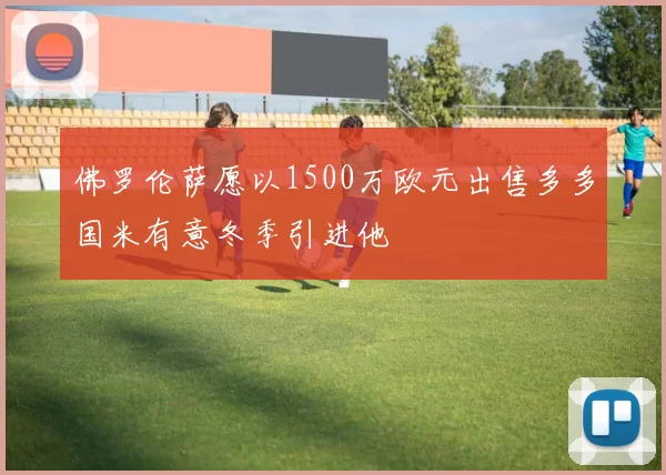 佛罗伦萨愿以1500万欧元出售多多国米有意冬季引进他