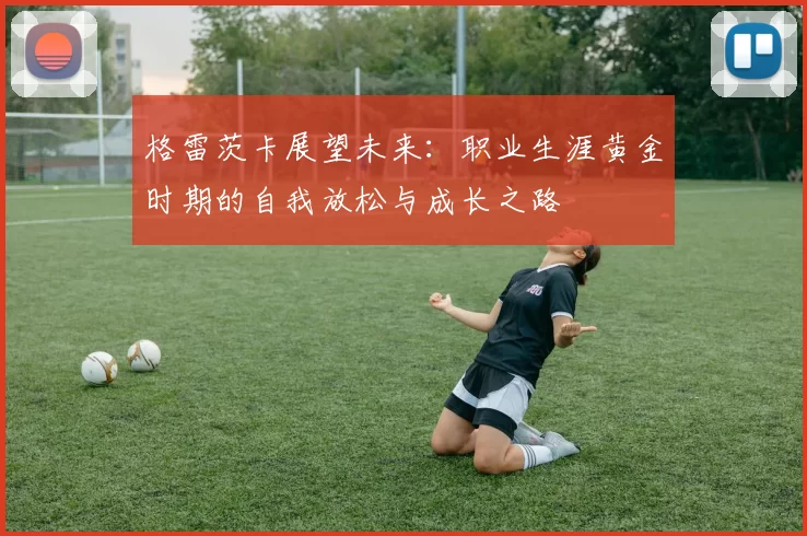 格雷茨卡展望未来：职业生涯黄金时期的自我放松与成长之路