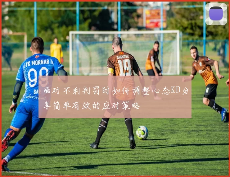 面对不利判罚时如何调整心态KD分享简单有效的应对策略