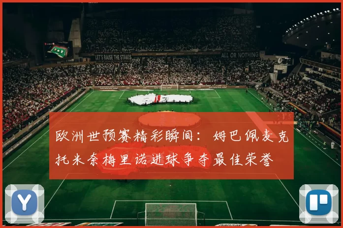 欧洲世预赛精彩瞬间：姆巴佩麦克托米奈梅里诺进球争夺最佳荣誉