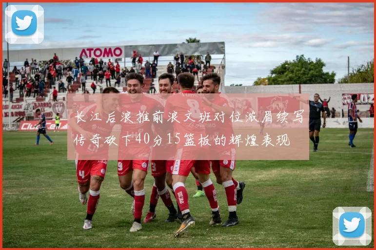 长江后浪推前浪文班对位浓眉续写传奇砍下40分15篮板的辉煌表现