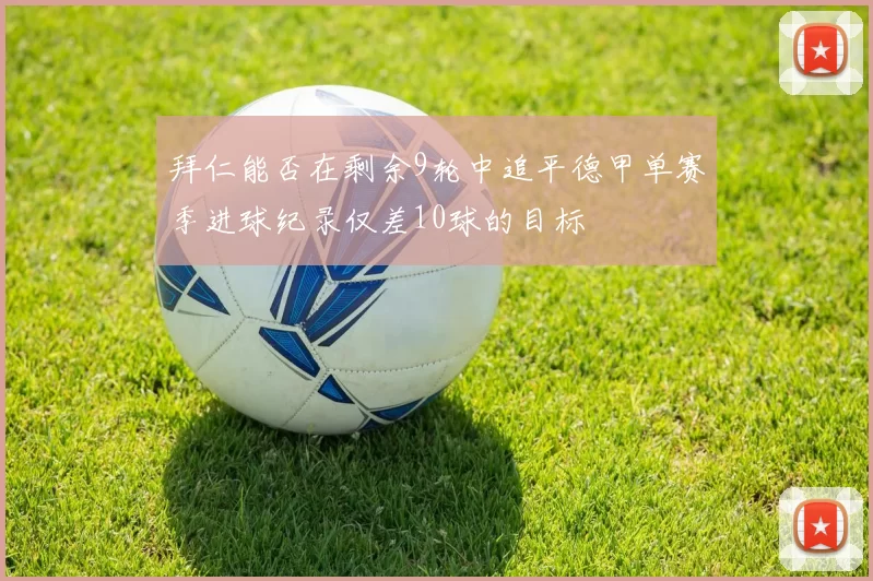 拜仁能否在剩余9轮中追平德甲单赛季进球纪录仅差10球的目标