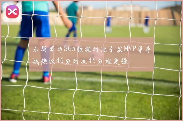 东契奇与SGA数据对比引发MVP争夺战热议46分对决45分谁更强