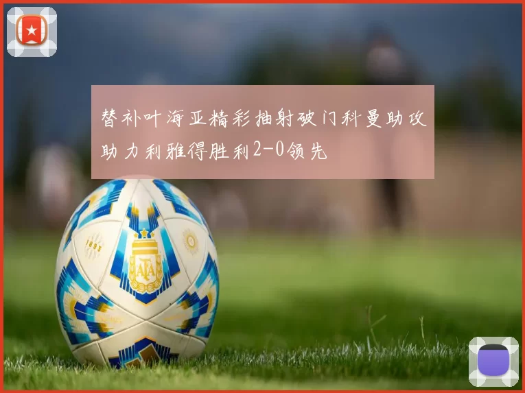 替补叶海亚精彩抽射破门科曼助攻助力利雅得胜利2-0领先