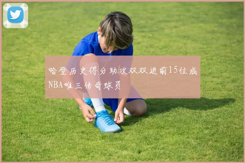 哈登历史得分助攻双双进前15位成NBA唯三传奇球员